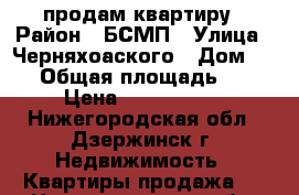 продам квартиру › Район ­ БСМП › Улица ­ Черняхоаского › Дом ­ 50 › Общая площадь ­ 39 › Цена ­ 1 200 000 - Нижегородская обл., Дзержинск г. Недвижимость » Квартиры продажа   . Нижегородская обл.